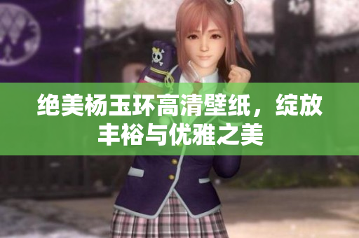 绝美杨玉环高清壁纸，绽放丰裕与优雅之美