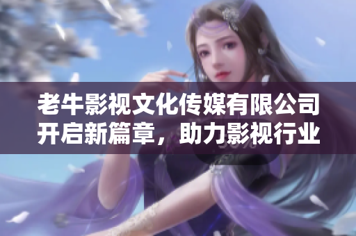 老牛影视文化传媒有限公司开启新篇章，助力影视行业发展
