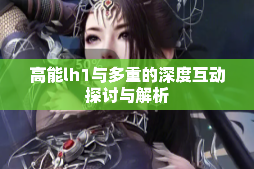 高能lh1与多重的深度互动探讨与解析