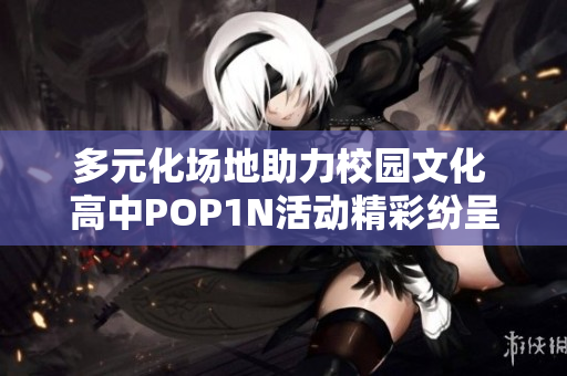 多元化场地助力校园文化 高中POP1N活动精彩纷呈