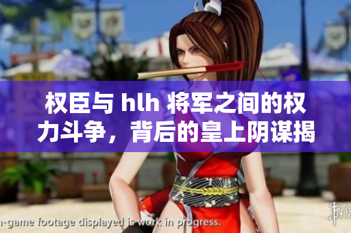 权臣与 hlh 将军之间的权力斗争，背后的皇上阴谋揭秘