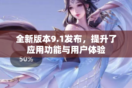 全新版本9.1发布，提升了应用功能与用户体验