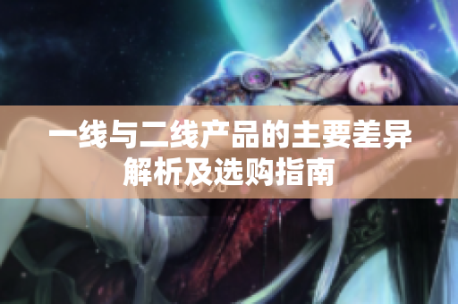 一线与二线产品的主要差异解析及选购指南