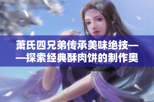 萧氏四兄弟传承美味绝技——探索经典酥肉饼的制作奥秘