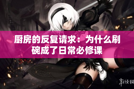 厨房的反复请求：为什么刷碗成了日常必修课