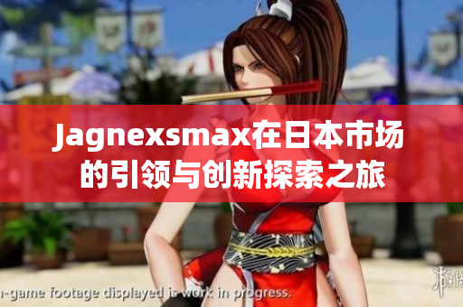 Jagnexsmax在日本市场的引领与创新探索之旅