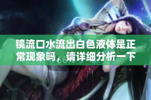 镜流口水流出白色液体是正常现象吗，请详细分析一下