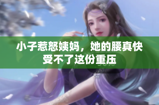 小子惹怒姨妈，她的腰真快受不了这份重压