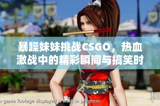 暴躁妹妹挑战CSGO，热血激战中的精彩瞬间与搞笑时刻
