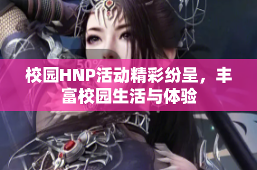 校园HNP活动精彩纷呈，丰富校园生活与体验
