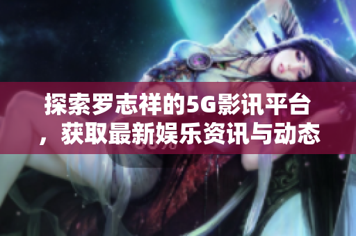 探索罗志祥的5G影讯平台，获取最新娱乐资讯与动态