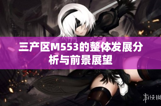 三产区M553的整体发展分析与前景展望