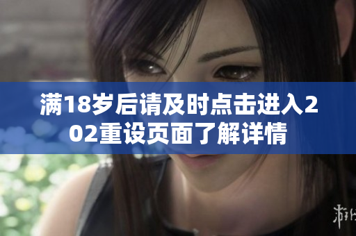 满18岁后请及时点击进入202重设页面了解详情