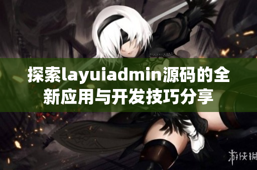 探索layuiadmin源码的全新应用与开发技巧分享