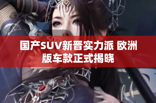 国产SUV新晋实力派 欧洲版车款正式揭晓