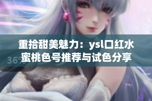重拾甜美魅力：ysl口红水蜜桃色号推荐与试色分享