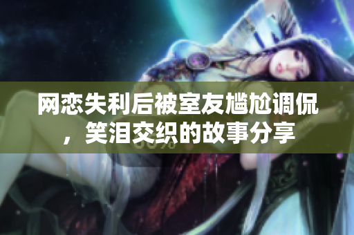 网恋失利后被室友尴尬调侃，笑泪交织的故事分享
