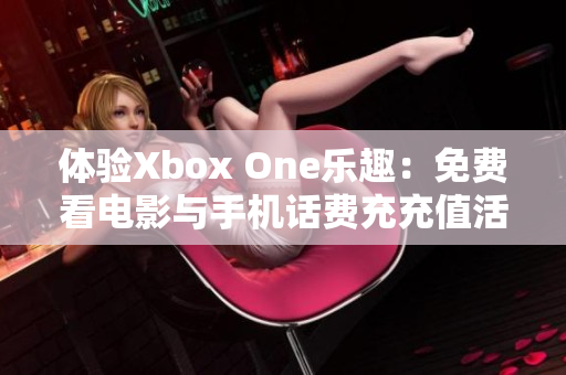 体验Xbox One乐趣：免费看电影与手机话费充充值活动指南