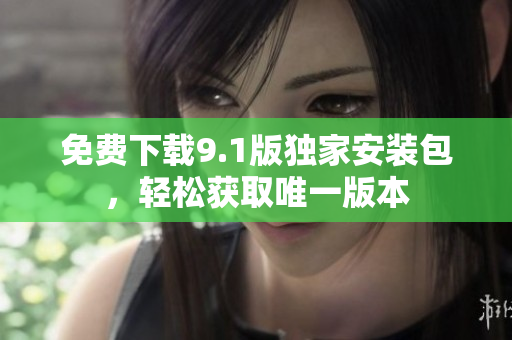 免费下载9.1版独家安装包，轻松获取唯一版本