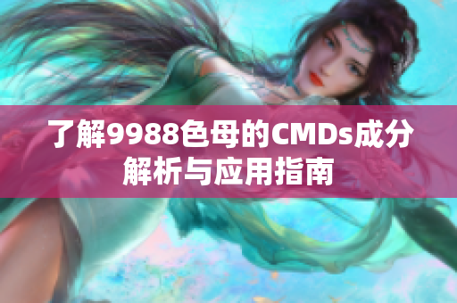 了解9988色母的CMDs成分解析与应用指南