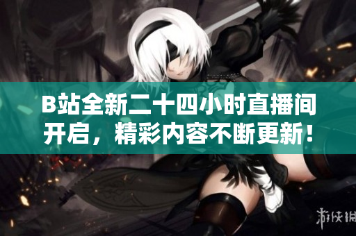 B站全新二十四小时直播间开启，精彩内容不断更新！