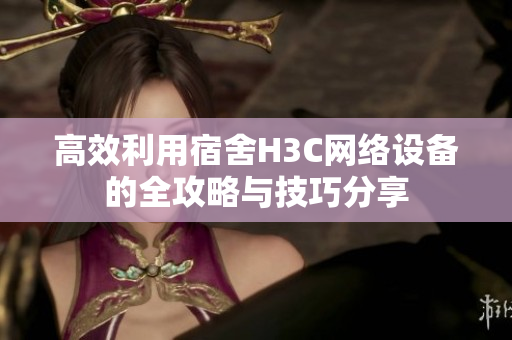 高效利用宿舍H3C网络设备的全攻略与技巧分享