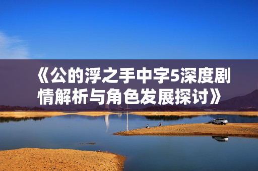 《公的浮之手中字5深度剧情解析与角色发展探讨》