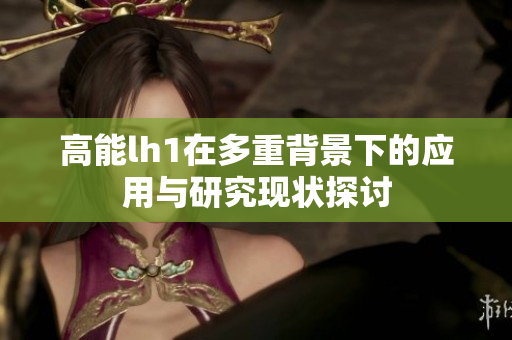 高能lh1在多重背景下的应用与研究现状探讨