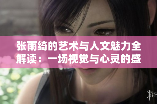 张雨绮的艺术与人文魅力全解读：一场视觉与心灵的盛宴
