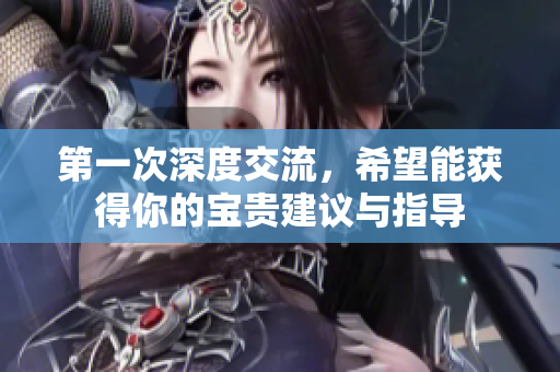 第一次深度交流，希望能获得你的宝贵建议与指导