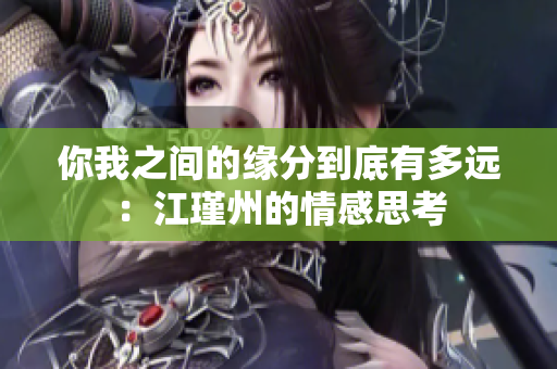 你我之间的缘分到底有多远：江瑾州的情感思考