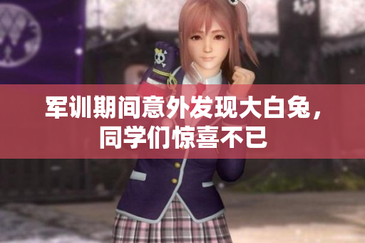 军训期间意外发现大白兔，同学们惊喜不已