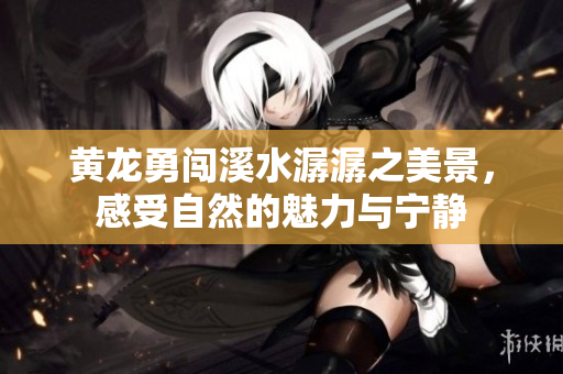 黄龙勇闯溪水潺潺之美景，感受自然的魅力与宁静