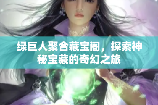 绿巨人聚合藏宝阁，探索神秘宝藏的奇幻之旅