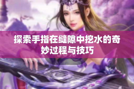探索手指在缝隙中挖水的奇妙过程与技巧