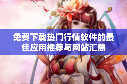 免费下载热门行情软件的最佳应用推荐与网站汇总