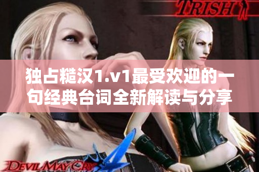 独占糙汉1.v1最受欢迎的一句经典台词全新解读与分享