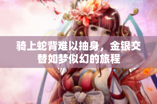 骑上蛇背难以抽身，金银交替如梦似幻的旅程