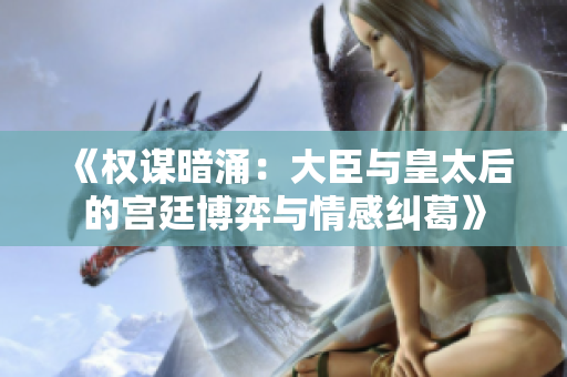 《权谋暗涌：大臣与皇太后的宫廷博弈与情感纠葛》