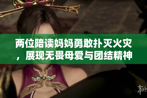 两位陪读妈妈勇敢扑灭火灾，展现无畏母爱与团结精神