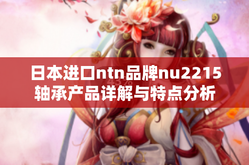 日本进口ntn品牌nu2215轴承产品详解与特点分析