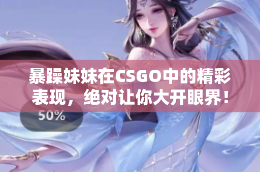 暴躁妹妹在CSGO中的精彩表现，绝对让你大开眼界！