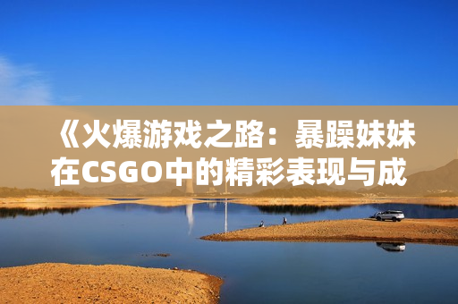 《火爆游戏之路：暴躁妹妹在CSGO中的精彩表现与成长》
