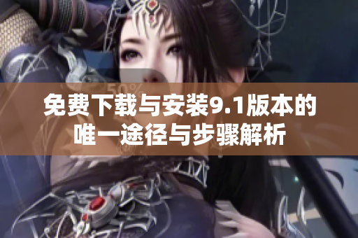 免费下载与安装9.1版本的唯一途径与步骤解析
