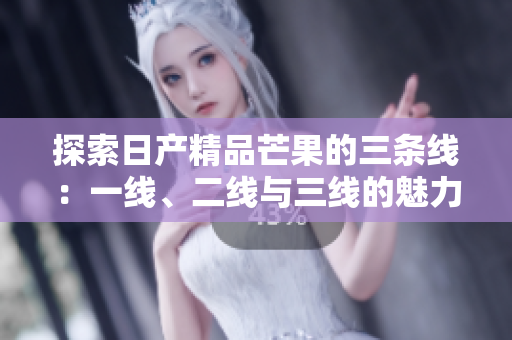 探索日产精品芒果的三条线：一线、二线与三线的魅力与差异