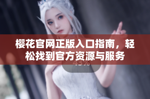 樱花官网正版入口指南，轻松找到官方资源与服务