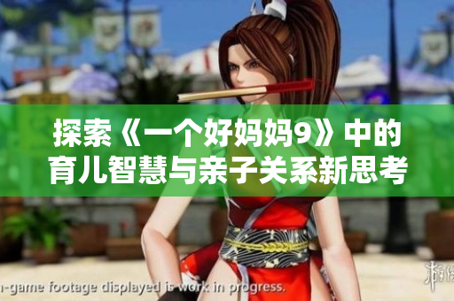 探索《一个好妈妈9》中的育儿智慧与亲子关系新思考