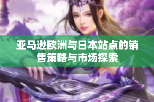 亚马逊欧洲与日本站点的销售策略与市场探索