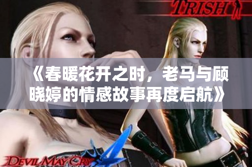 《春暖花开之时，老马与顾晓婷的情感故事再度启航》