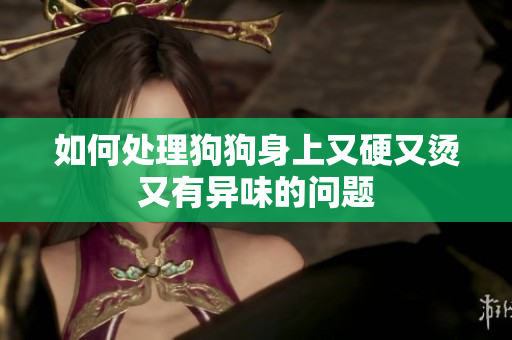 如何处理狗狗身上又硬又烫又有异味的问题